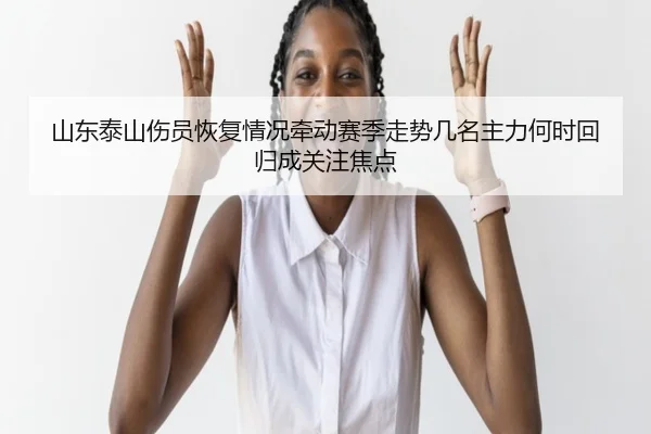 山东泰山伤员恢复情况牵动赛季走势几名主力何时回归成关注焦点