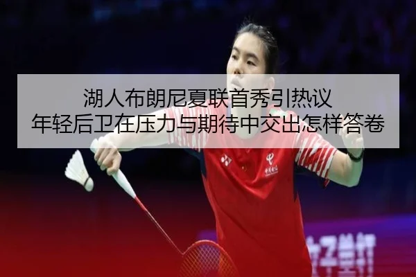 湖人布朗尼夏联首秀引热议 年轻后卫在压力与期待中交出怎样答卷